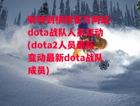 财神到棋牌官方网站-dota战队人员变动(dota2人员最新变动最新dota战队成员)